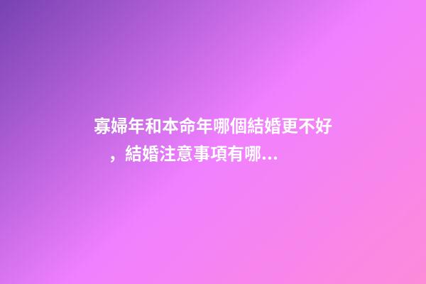 寡婦年和本命年哪個結婚更不好，結婚注意事項有哪些